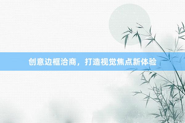 创意边框洽商，打造视觉焦点新体验