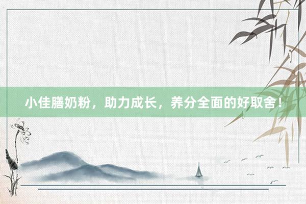 小佳膳奶粉，助力成长，养分全面的好取舍！
