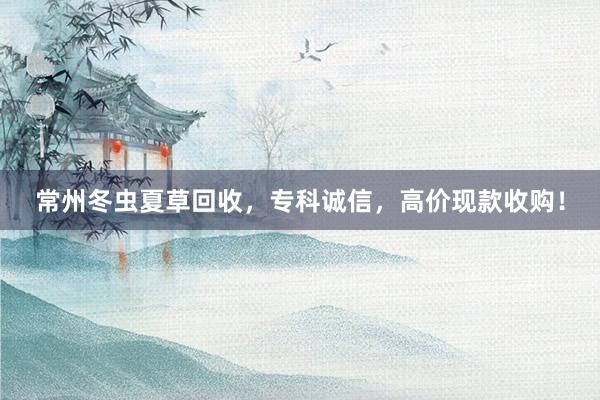 常州冬虫夏草回收，专科诚信，高价现款收购！