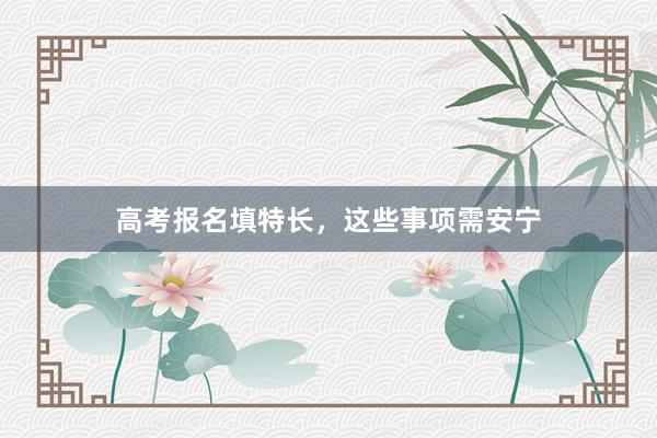 高考报名填特长，这些事项需安宁