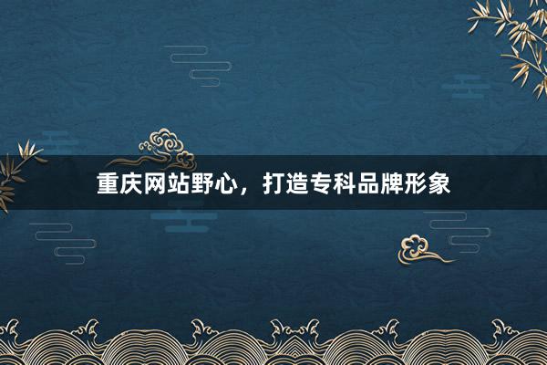重庆网站野心，打造专科品牌形象