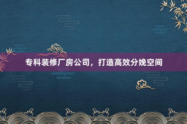 专科装修厂房公司，打造高效分娩空间