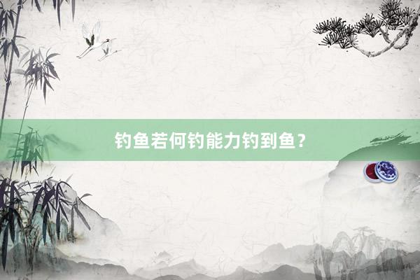 钓鱼若何钓能力钓到鱼？